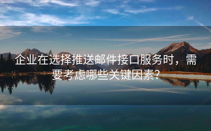 企業(yè)在選擇推送郵件接口服務(wù)時，需要考慮哪些關(guān)鍵因素？