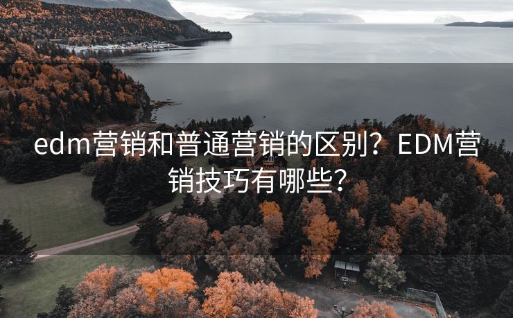 edm營(yíng)銷(xiāo)和普通營(yíng)銷(xiāo)的區(qū)別？EDM營(yíng)銷(xiāo)技巧有哪些？