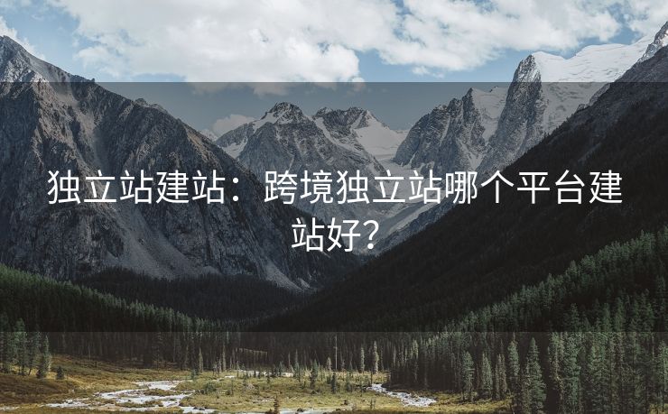 獨(dú)立站建站：跨境獨(dú)立站哪個(gè)平臺(tái)建站好？