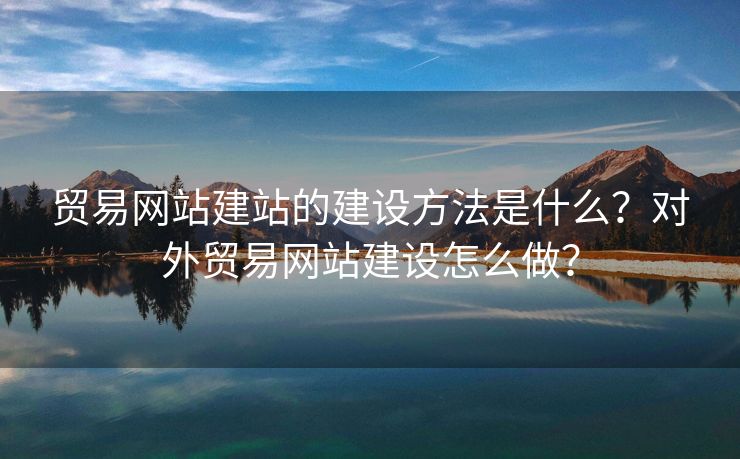 貿(mào)易網(wǎng)站建站的建設(shè)方法是什么？對(duì)外貿(mào)易網(wǎng)站建設(shè)怎么做？