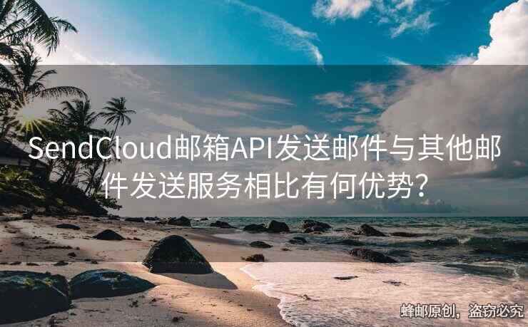 SendCloud郵箱API發(fā)送郵件與其他郵件發(fā)送服務相比有何優(yōu)勢？