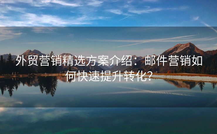 外貿(mào)營(yíng)銷精選方案介紹：郵件營(yíng)銷如何快速提升轉(zhuǎn)化？