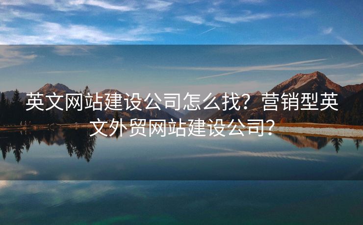英文網(wǎng)站建設(shè)公司怎么找？營(yíng)銷型英文外貿(mào)網(wǎng)站建設(shè)公司？