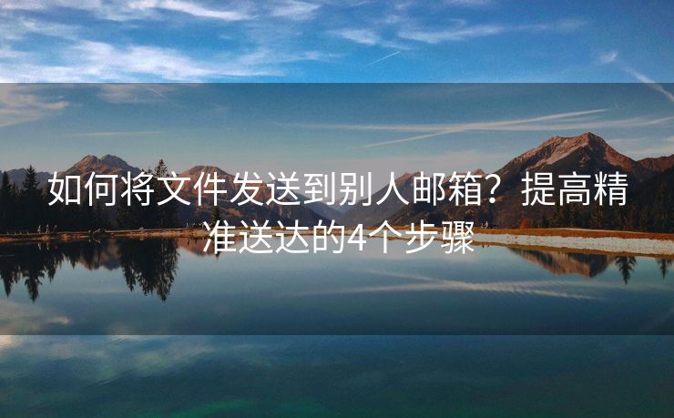 如何將文件發(fā)送到別人郵箱？提高精準送達的4個步驟