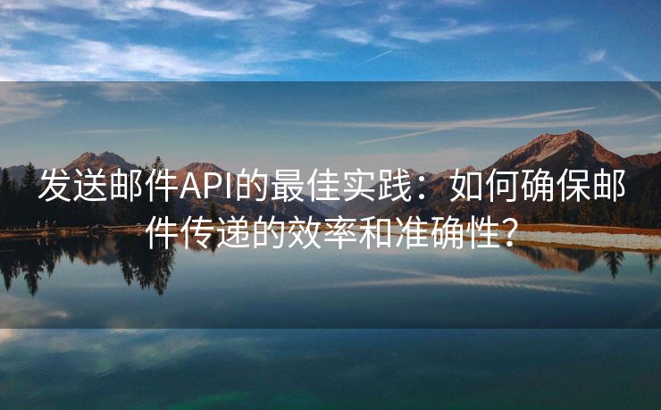 發(fā)送郵件API的最佳實踐：如何確保郵件傳遞的效率和準(zhǔn)確性？