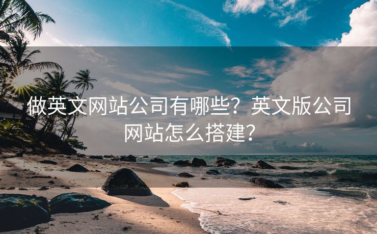 做英文網(wǎng)站公司有哪些？英文版公司網(wǎng)站怎么搭建？