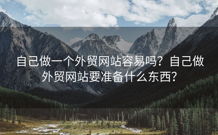 自己做一個外貿(mào)網(wǎng)站容易嗎？自己做外貿(mào)網(wǎng)站要準(zhǔn)備什么東西？