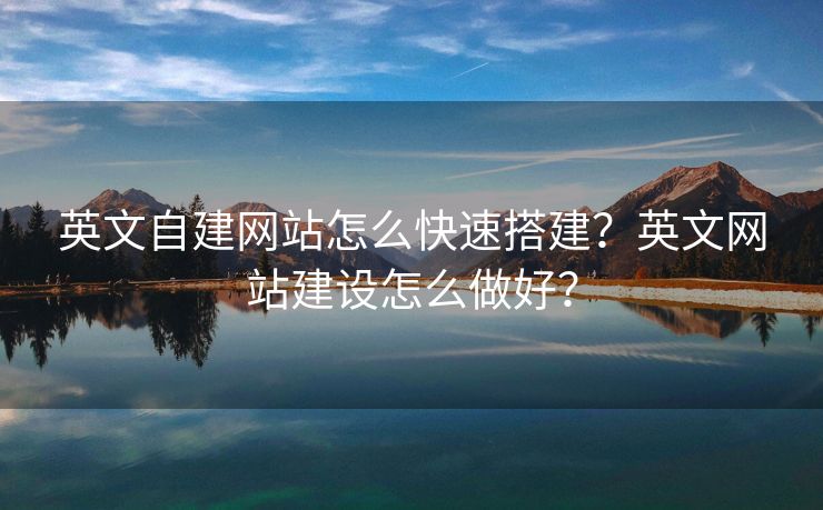 英文自建網(wǎng)站怎么快速搭建？英文網(wǎng)站建設(shè)怎么做好？