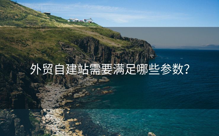 外貿(mào)自建站需要滿足哪些參數(shù)？