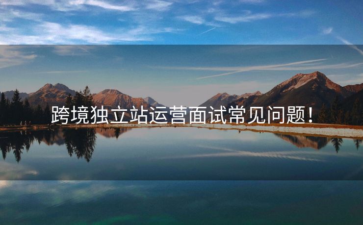 跨境獨(dú)立站運(yùn)營(yíng)面試常見(jiàn)問(wèn)題！