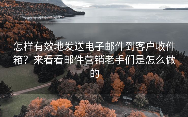 怎樣有效地發(fā)送電子郵件到客戶收件箱？來看看郵件營銷老手們是怎么做的