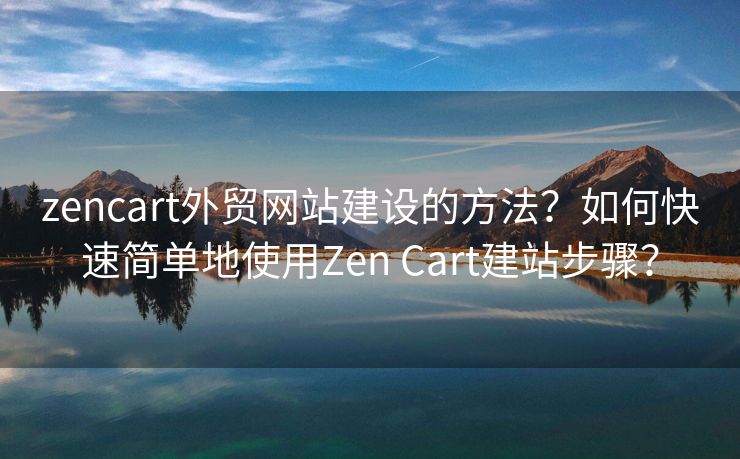 zencart外貿(mào)網(wǎng)站建設(shè)的方法？如何快速簡(jiǎn)單地使用Zen Cart建站步驟？