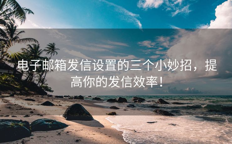 電子郵箱發(fā)信設(shè)置的三個(gè)小妙招，提高你的發(fā)信效率！