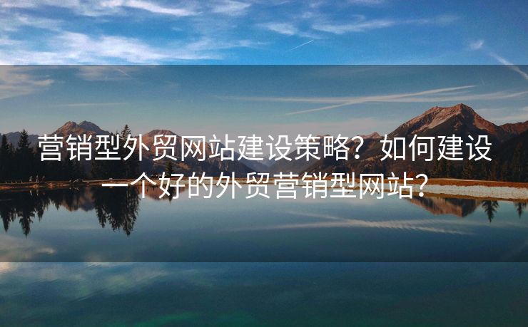 營銷型外貿(mào)網(wǎng)站建設策略？如何建設一個好的外貿(mào)營銷型網(wǎng)站？