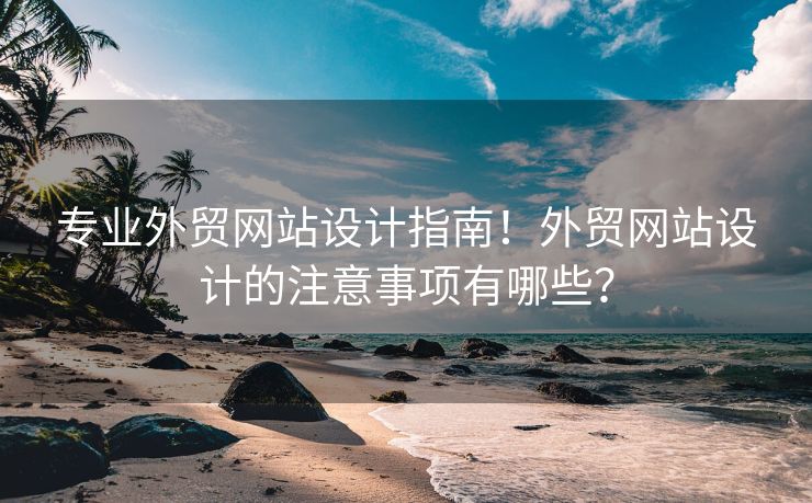 專業(yè)外貿(mào)網(wǎng)站設(shè)計指南！外貿(mào)網(wǎng)站設(shè)計的注意事項(xiàng)有哪些？