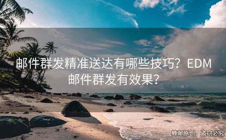 郵件群發(fā)精準(zhǔn)送達(dá)有哪些技巧？EDM郵件群發(fā)有效果？
