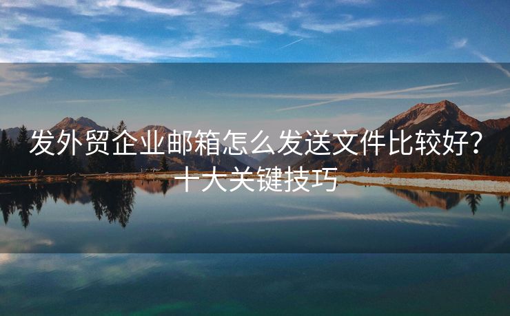 發(fā)外貿(mào)企業(yè)郵箱怎么發(fā)送文件比較好？十大關鍵技巧