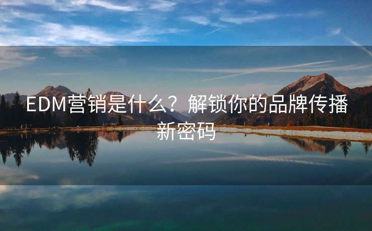 EDM營(yíng)銷是什么？解鎖你的品牌傳播新密碼