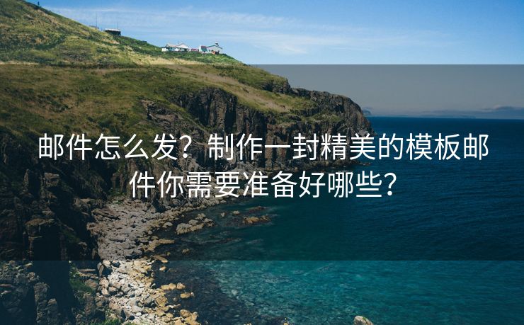 郵件怎么發(fā)？制作一封精美的模板郵件你需要準備好哪些？
