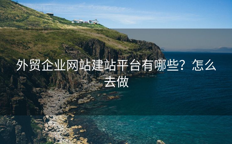外貿(mào)企業(yè)網(wǎng)站建站平臺有哪些？怎么去做