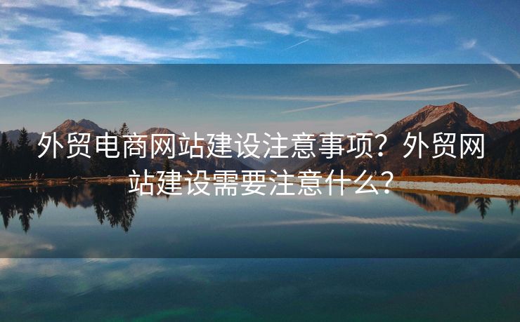 外貿(mào)電商網(wǎng)站建設注意事項？外貿(mào)網(wǎng)站建設需要注意什么？