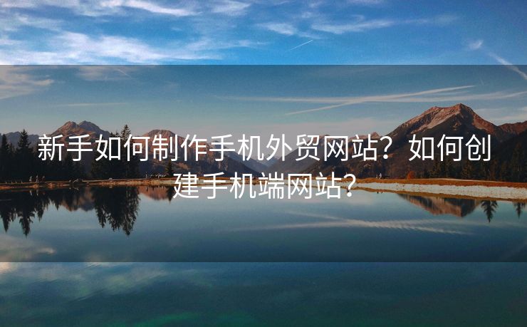 新手如何制作手機外貿網站？如何創(chuàng)建手機端網站？