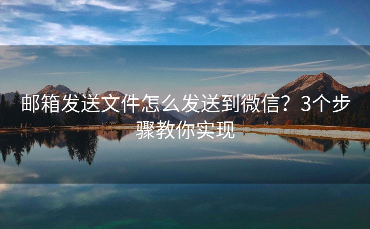 郵箱發(fā)送文件怎么發(fā)送到微信？3個步驟教你實現(xiàn)