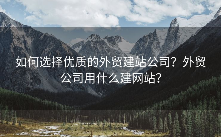 如何選擇優(yōu)質(zhì)的外貿(mào)建站公司？外貿(mào)公司用什么建網(wǎng)站？