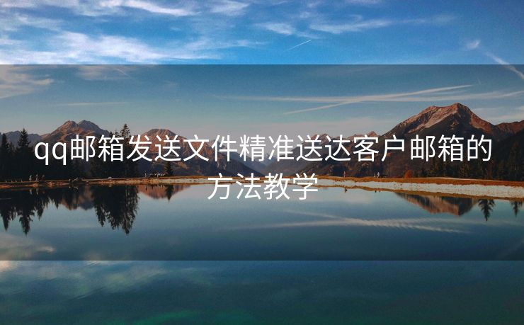 qq郵箱發(fā)送文件精準(zhǔn)送達(dá)客戶郵箱的方法教學(xué)