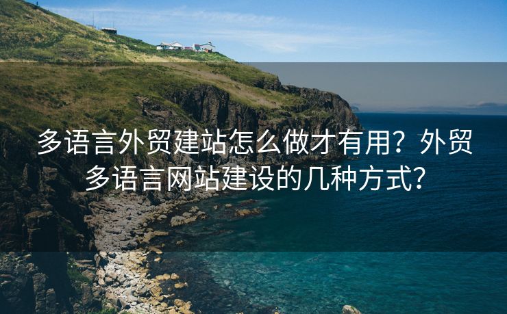 多語言外貿(mào)建站怎么做才有用？外貿(mào)多語言網(wǎng)站建設的幾種方式？