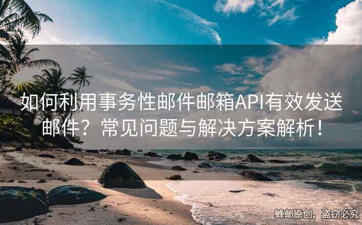 如何利用事務(wù)性郵件郵箱API有效發(fā)送郵件？常見問題與解決方案解析！