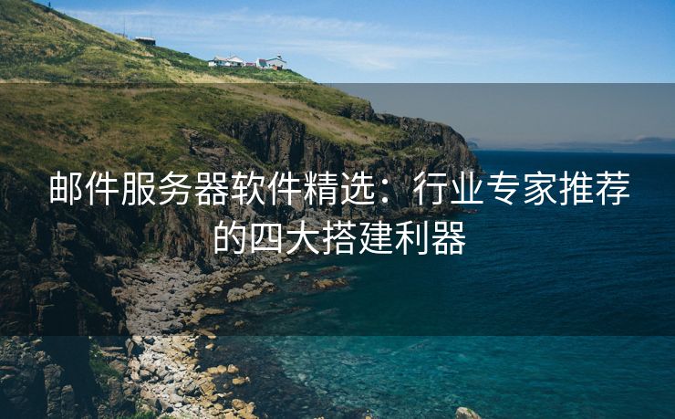 郵件服務器軟件精選：行業(yè)專家推薦的四大搭建利器