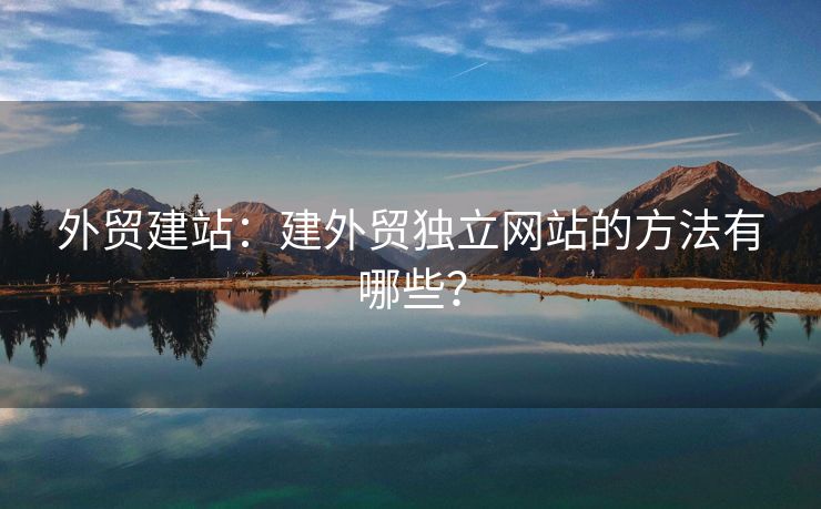 外貿建站：建外貿獨立網(wǎng)站的方法有哪些？