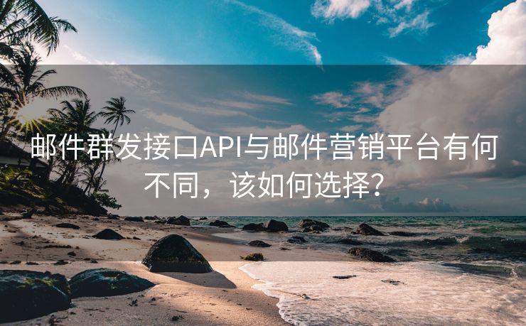 郵件群發(fā)接口API與郵件營銷平臺有何不同，該如何選擇？
