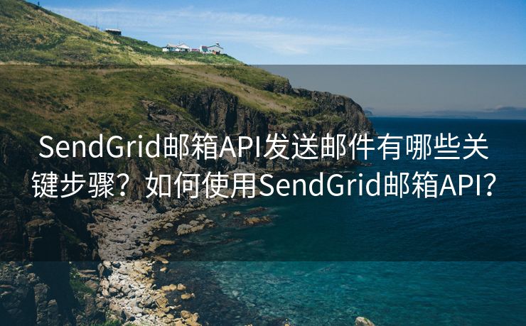 SendGrid郵箱API發(fā)送郵件有哪些關(guān)鍵步驟？如何使用SendGrid郵箱API？