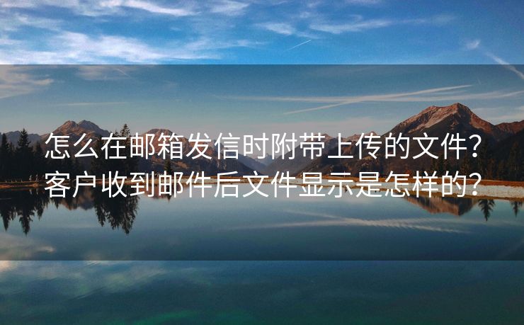 怎么在郵箱發(fā)信時(shí)附帶上傳的文件？客戶收到郵件后文件顯示是怎樣的？