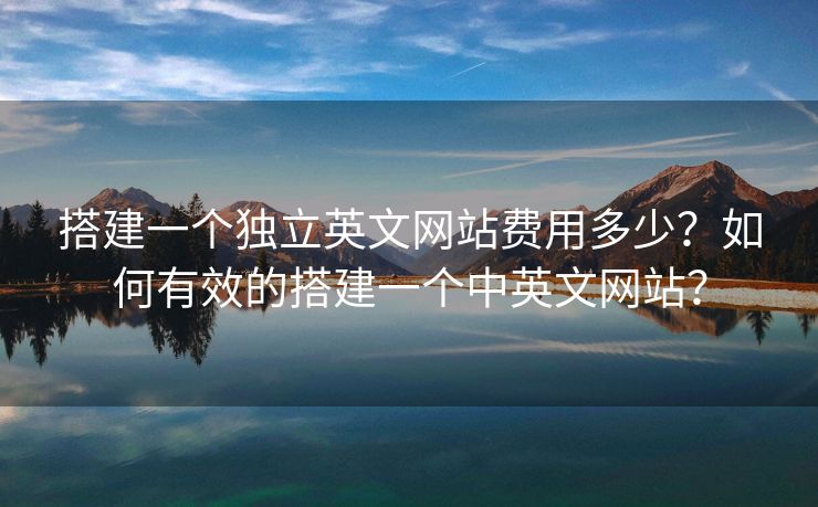 搭建一個(gè)獨(dú)立英文網(wǎng)站費(fèi)用多少？如何有效的搭建一個(gè)中英文網(wǎng)站？