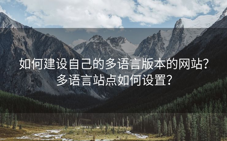 如何建設自己的多語言版本的網(wǎng)站？多語言站點如何設置？