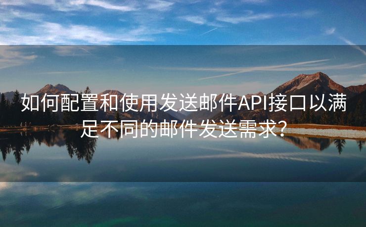 如何配置和使用發(fā)送郵件API接口以滿足不同的郵件發(fā)送需求？