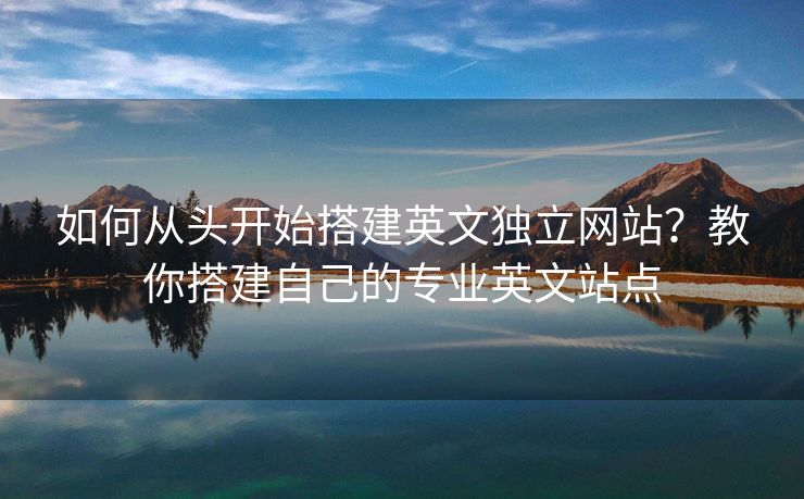 如何從頭開(kāi)始搭建英文獨(dú)立網(wǎng)站？教你搭建自己的專(zhuān)業(yè)英文站點(diǎn)
