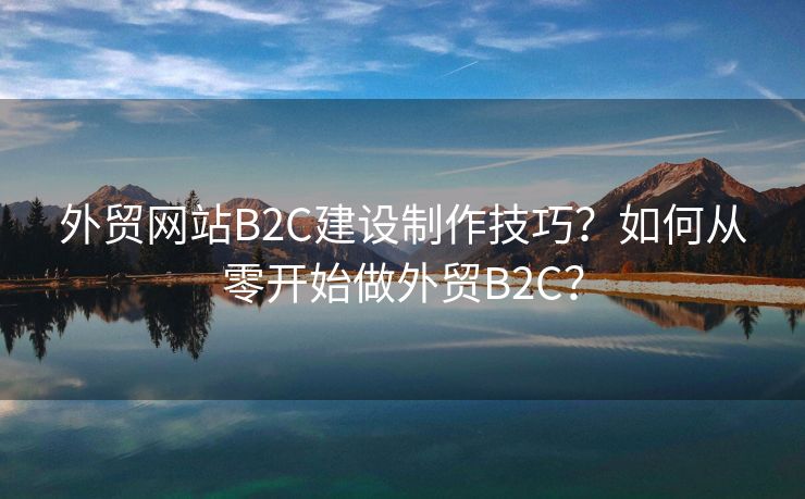 外貿(mào)網(wǎng)站B2C建設(shè)制作技巧？如何從零開始做外貿(mào)B2C？