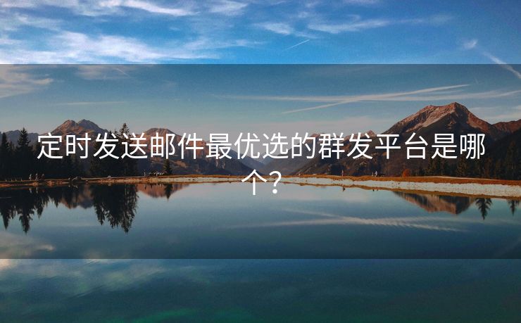 定時(shí)發(fā)送郵件最優(yōu)選的群發(fā)平臺(tái)是哪個(gè)？