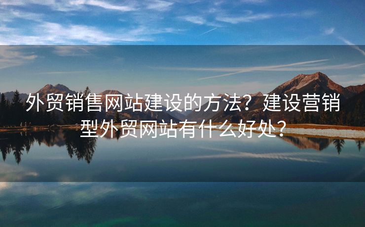 外貿(mào)銷售網(wǎng)站建設(shè)的方法？建設(shè)營銷型外貿(mào)網(wǎng)站有什么好處？