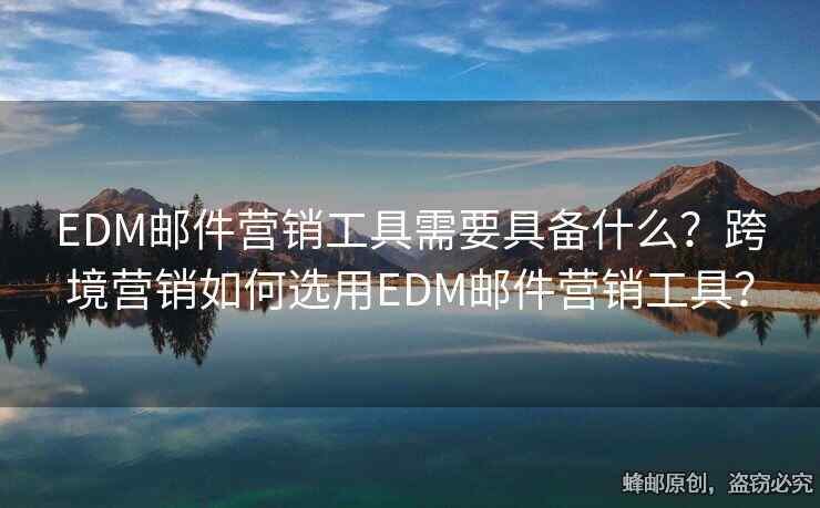 EDM郵件營(yíng)銷工具需要具備什么？跨境營(yíng)銷如何選用EDM郵件營(yíng)銷工具？
