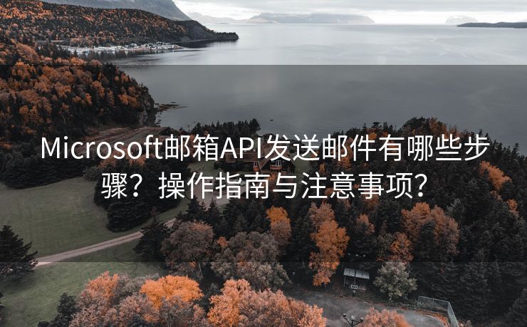Microsoft郵箱API發(fā)送郵件有哪些步驟？操作指南與注意事項？