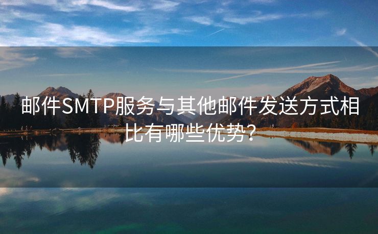 郵件SMTP服務(wù)與其他郵件發(fā)送方式相比有哪些優(yōu)勢？