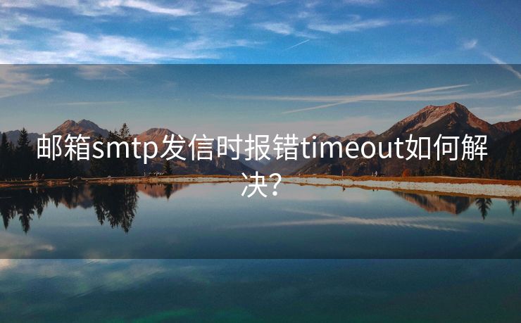 郵箱smtp發(fā)信時(shí)報(bào)錯(cuò)timeout如何解決？