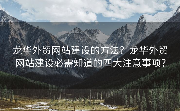 龍華外貿(mào)網(wǎng)站建設(shè)的方法？龍華外貿(mào)網(wǎng)站建設(shè)必需知道的四大注意事項？