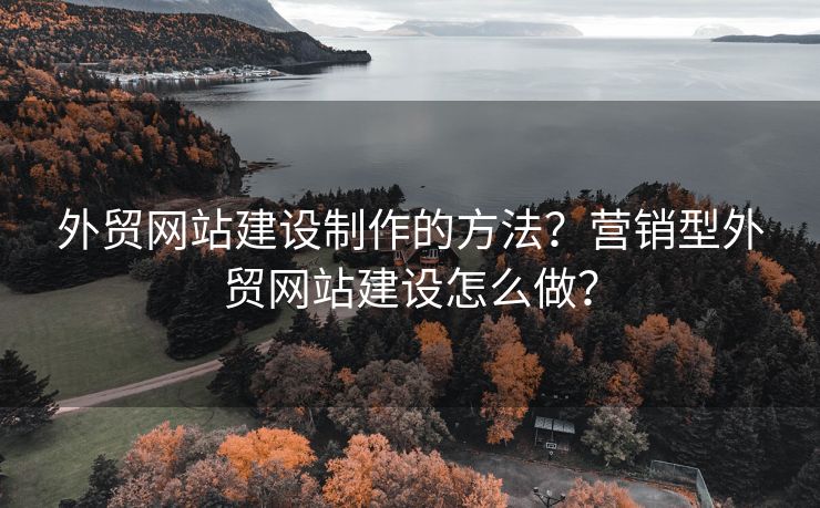 外貿(mào)網(wǎng)站建設(shè)制作的方法？營銷型外貿(mào)網(wǎng)站建設(shè)怎么做？