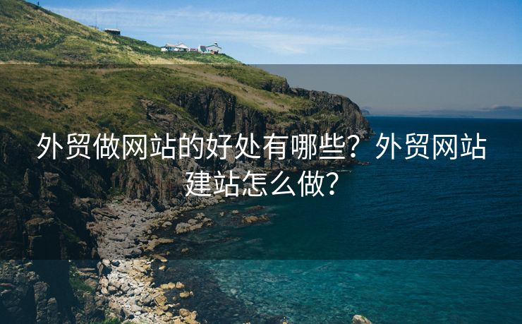 外貿(mào)做網(wǎng)站的好處有哪些？外貿(mào)網(wǎng)站建站怎么做？